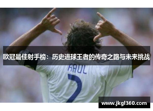 欧冠最佳射手榜：历史进球王者的传奇之路与未来挑战