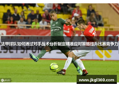 法甲球队如何通过对手战术分析制定精准应对策略提升比赛竞争力