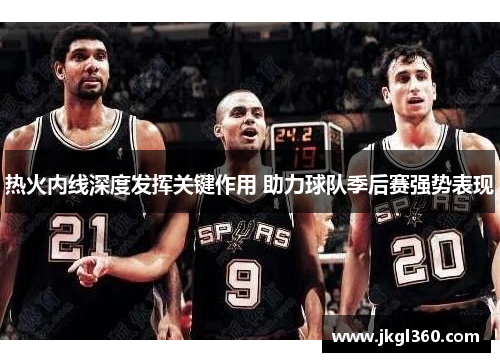 热火内线深度发挥关键作用 助力球队季后赛强势表现